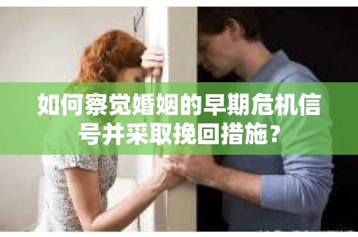 如何察觉婚姻的早期危机信号并采取挽回措施？