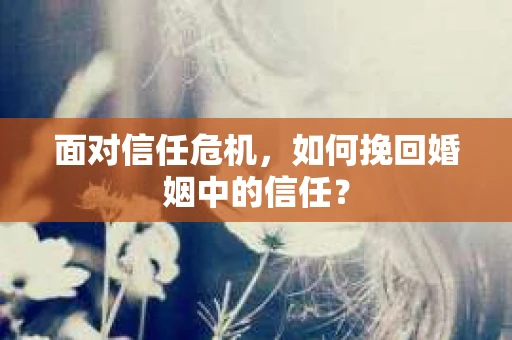 面对信任危机，如何挽回婚姻中的信任？