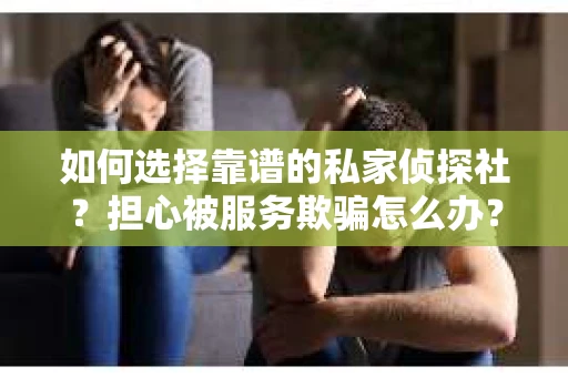 如何选择靠谱的私家侦探社？担心被服务欺骗怎么办？