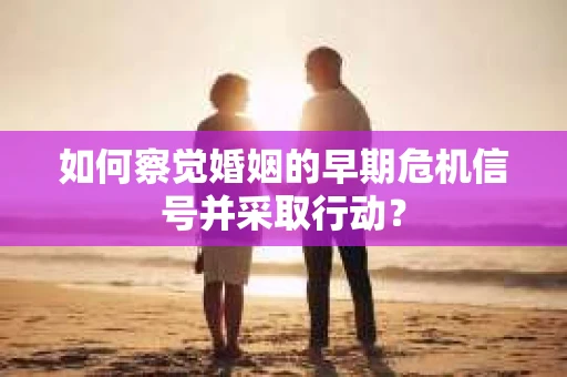 如何察觉婚姻的早期危机信号并采取行动？