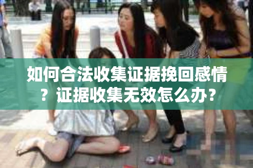 如何合法收集证据挽回感情？证据收集无效怎么办？