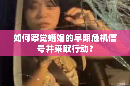 如何察觉婚姻的早期危机信号并采取行动？