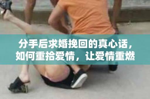 分手后求婚挽回的真心话，如何重拾爱情，让爱情重燃？