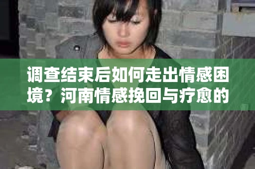 调查结束后如何走出情感困境？河南情感挽回与疗愈的实用方法