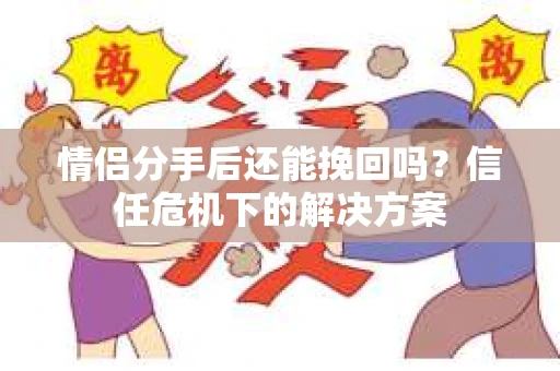 情侣分手后还能挽回吗?信任危机下的解决方案 情侣分手后还能挽回吗?信任危机下的解决方案