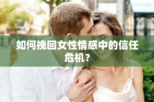 如何挽回女性情感中的信任危机？