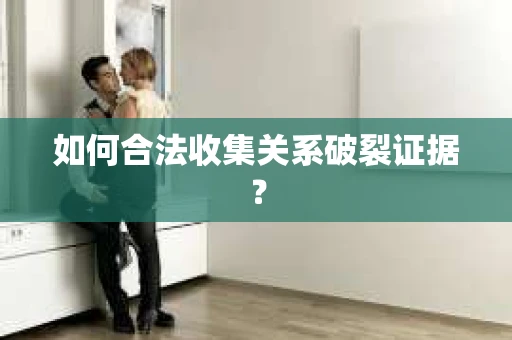 如何合法收集关系破裂证据? 如何合法收集关系破裂证据?