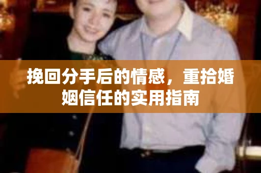 挽回分手后的情感,重拾婚姻信任的实用指南 挽回分手后的情感,重拾婚姻信任的实用指南