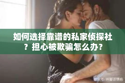 如何选择靠谱的私家侦探社？担心被欺骗怎么办？
