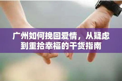 广州如何挽回爱情,从疑虑到重拾幸福的干货指南 广州如何挽回爱情,从疑虑到重拾幸福的干货指南