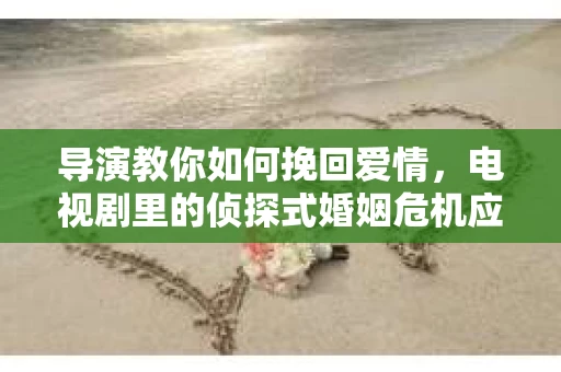 导演教你如何挽回爱情，电视剧里的侦探式婚姻危机应对法