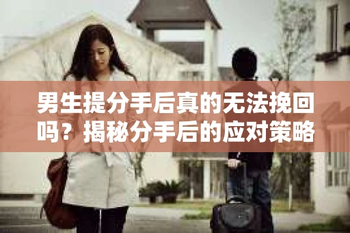 男生提分手后真的无法挽回吗？揭秘分手后的应对策略