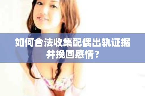 如何合法收集配偶出轨证据并挽回感情? 如何合法收集配偶出轨证据并挽回感情?