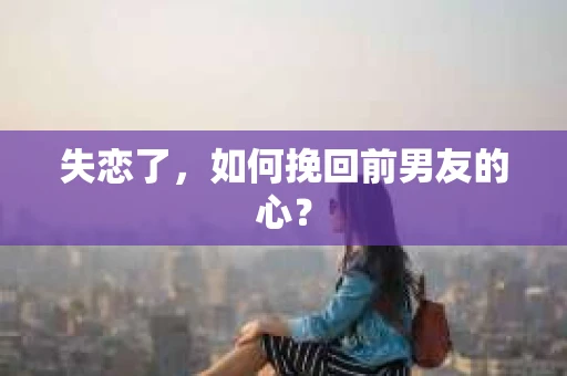 失恋了，如何挽回前男友的心？