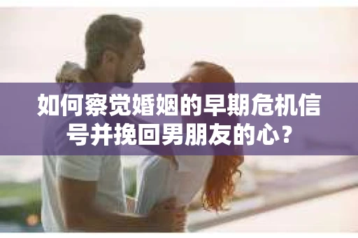 如何察觉婚姻的早期危机信号并挽回男朋友的心? 如何察觉婚姻的早期危机信号并挽回男朋友的心?