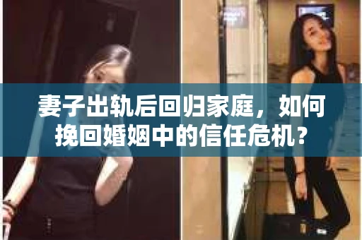 妻子出轨后回归家庭，如何挽回婚姻中的信任危机？