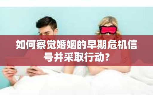 如何察觉婚姻的早期危机信号并采取行动? 如何察觉婚姻的早期危机信号并采取行动?