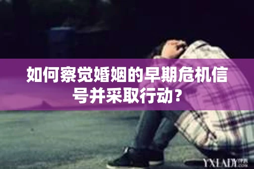 如何察觉婚姻的早期危机信号并采取行动？