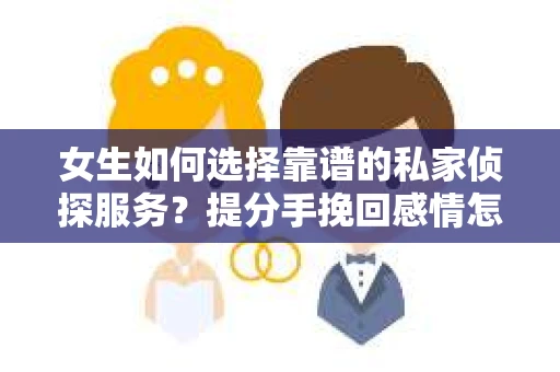 女生如何选择靠谱的私家侦探服务?提分手挽回感情怎么办? 女生如何选择靠谱的私家侦探服务?提分手挽回感情怎么办?