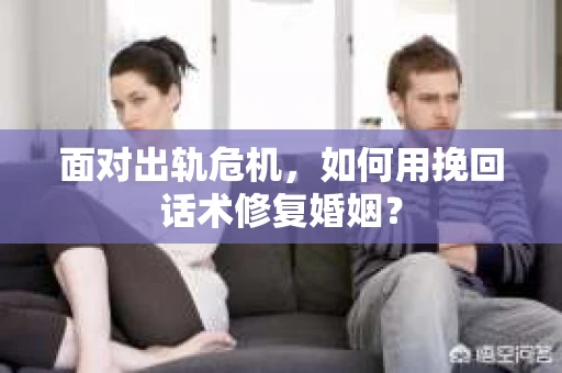 面对出轨危机，如何用挽回话术修复婚姻？