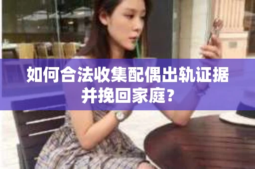 如何合法收集配偶出轨证据并挽回家庭? 如何合法收集配偶出轨证据并挽回家庭?