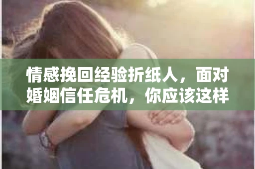 情感挽回经验折纸人,面对婚姻信任危机,你应该这样做 情感挽回经验折纸人,面对婚姻信任危机,你应该这样做