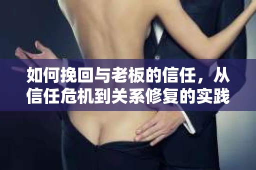 如何挽回与老板的信任，从信任危机到关系修复的实践指南