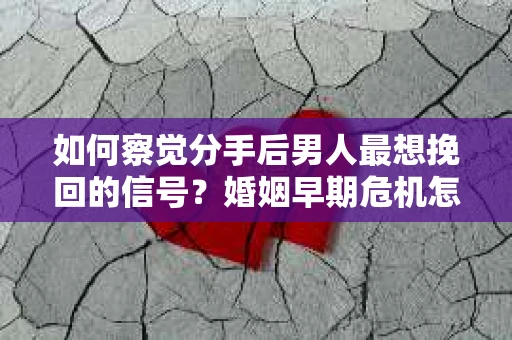 如何察觉分手后男人最想挽回的信号?婚姻早期危机怎么办? 如何察觉分手后男人最想挽回的信号?婚姻早期危机怎么办?