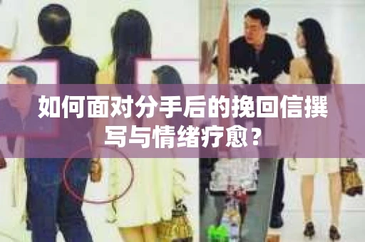如何面对分手后的挽回信撰写与情绪疗愈？