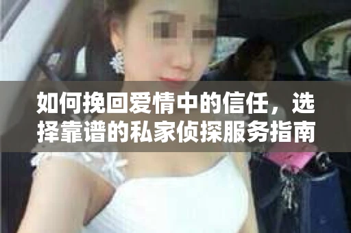 如何挽回爱情中的信任,选择靠谱的私家侦探服务指南 如何挽回爱情中的信任,选择靠谱的私家侦探服务指南