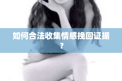 如何合法收集情感挽回证据? 如何合法收集情感挽回证据?