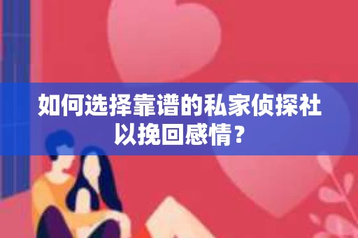 如何选择靠谱的私家侦探社以挽回感情？