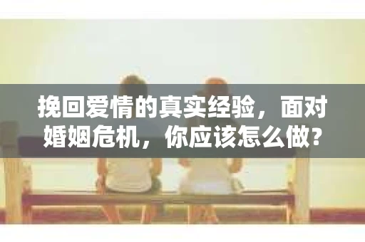 挽回爱情的真实经验，面对婚姻危机，你应该怎么做？