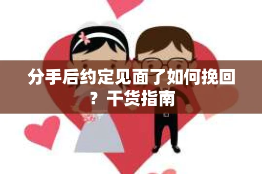 分手后约定见面了如何挽回？干货指南