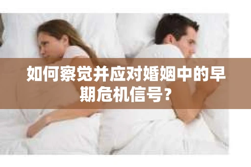 如何察觉并应对婚姻中的早期危机信号？