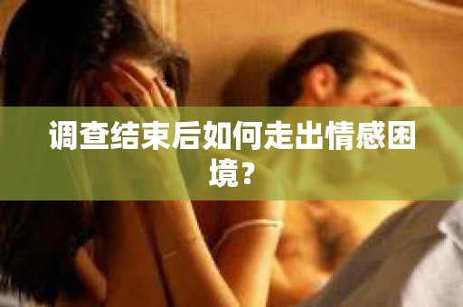 调查结束后如何走出情感困境？