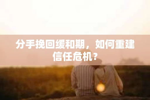 分手挽回缓和期，如何重建信任危机？