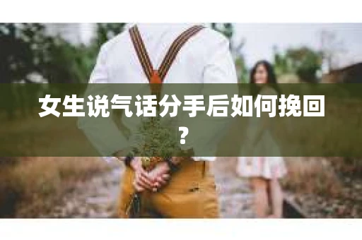 女生说气话分手后如何挽回? 女生说气话分手后如何挽回?