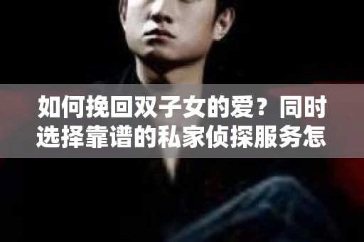 如何挽回双子女的爱？同时选择靠谱的私家侦探服务怎么办？