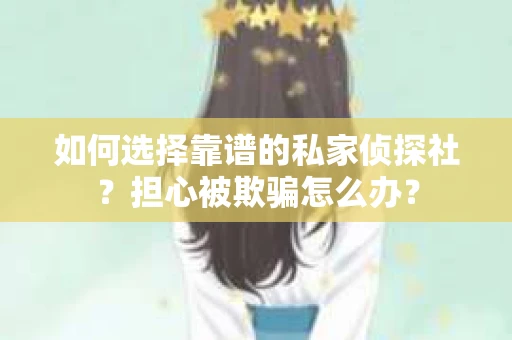 如何选择靠谱的私家侦探社？担心被欺骗怎么办？