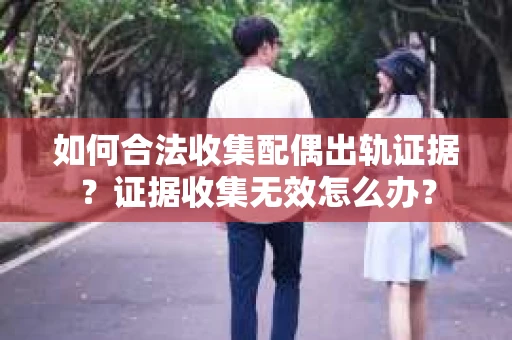 如何合法收集配偶出轨证据？证据收集无效怎么办？