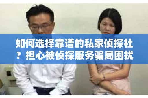 如何选择靠谱的私家侦探社？担心被侦探服务骗局困扰怎么办？