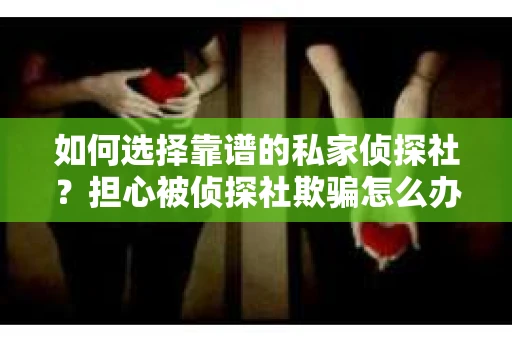 如何选择靠谱的私家侦探社?担心被侦探社欺骗怎么办? 如何选择靠谱的私家侦探社?担心被侦探社欺骗怎么办?