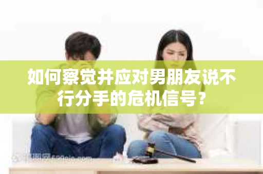 如何察觉并应对男朋友说不行分手的危机信号？