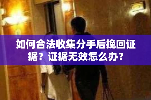 如何合法收集分手后挽回证据？证据无效怎么办？