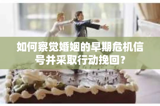 如何察觉婚姻的早期危机信号并采取行动挽回？