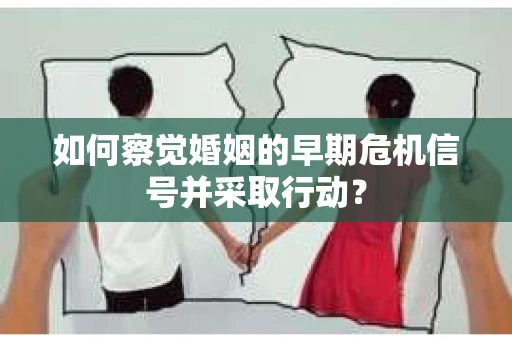 如何察觉婚姻的早期危机信号并采取行动？