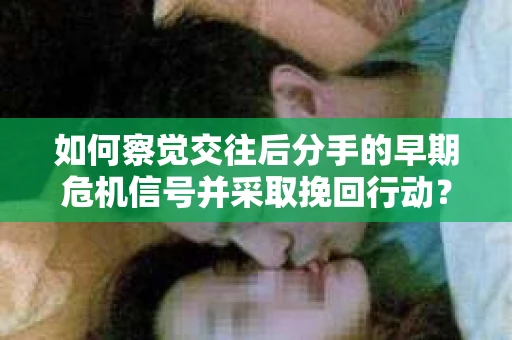 如何察觉交往后分手的早期危机信号并采取挽回行动？