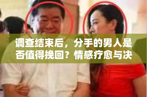 调查结束后，分手的男人是否值得挽回？情感疗愈与决策之路