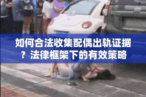 如何合法收集配偶出轨证据？法律框架下的有效策略